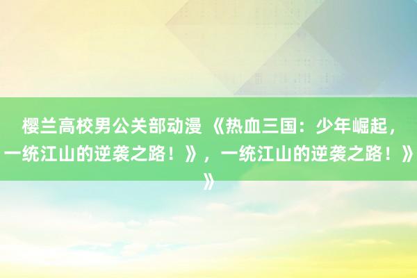 樱兰高校男公关部动漫 《热血三国：少年崛起，一统江山的逆袭之路！》，一统江山的逆袭之路！》