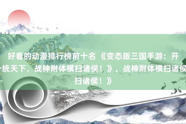 好看的动漫排行榜前十名 《变态版三国手游：开局一统天下，战神附体横扫诸侯！》，战神附体横扫诸侯！》