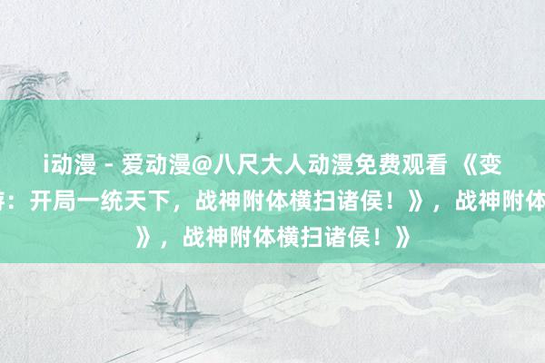 i动漫 - 爱动漫@八尺大人动漫免费观看 《变态版三国手游：开局一统天下，战神附体横扫诸侯！》，战神附体横扫诸侯！》