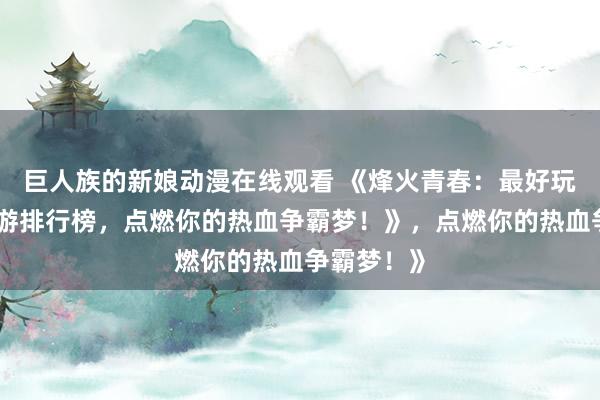 巨人族的新娘动漫在线观看 《烽火青春：最好玩的三国手游排行榜，点燃你的热血争霸梦！》，点燃你的热血争霸梦！》