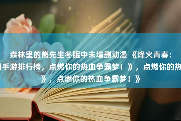 森林里的熊先生冬眠中未增删动漫 《烽火青春：最好玩的三国手游排行榜，点燃你的热血争霸梦！》，点燃你的热血争霸梦！》