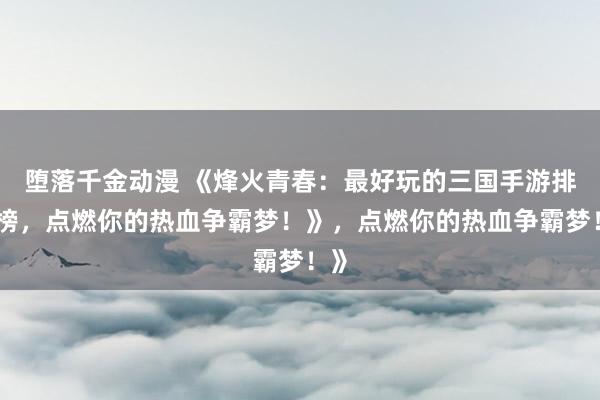 堕落千金动漫 《烽火青春：最好玩的三国手游排行榜，点燃你的热血争霸梦！》，点燃你的热血争霸梦！》