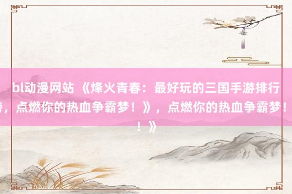 bl动漫网站 《烽火青春：最好玩的三国手游排行榜，点燃你的热血争霸梦！》，点燃你的热血争霸梦！》