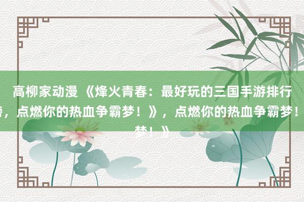 高柳家动漫 《烽火青春：最好玩的三国手游排行榜，点燃你的热血争霸梦！》，点燃你的热血争霸梦！》