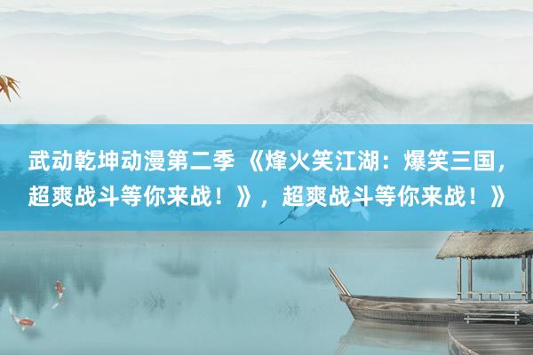 武动乾坤动漫第二季 《烽火笑江湖：爆笑三国，超爽战斗等你来战！》，超爽战斗等你来战！》
