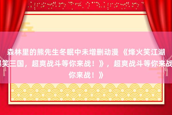 森林里的熊先生冬眠中未增删动漫 《烽火笑江湖：爆笑三国，超爽战斗等你来战！》，超爽战斗等你来战！》