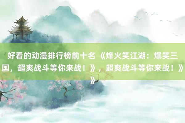 好看的动漫排行榜前十名 《烽火笑江湖：爆笑三国，超爽战斗等你来战！》，超爽战斗等你来战！》