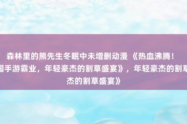 森林里的熊先生冬眠中未增删动漫 《热血沸腾！ QQ三国手游霸业，年轻豪杰的割草盛宴》，年轻豪杰的割草盛宴》