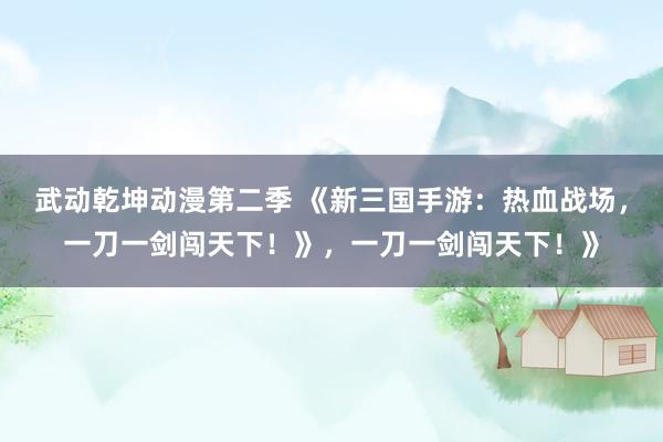武动乾坤动漫第二季 《新三国手游：热血战场，一刀一剑闯天下！》，一刀一剑闯天下！》