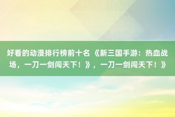 好看的动漫排行榜前十名 《新三国手游：热血战场，一刀一剑闯天下！》，一刀一剑闯天下！》
