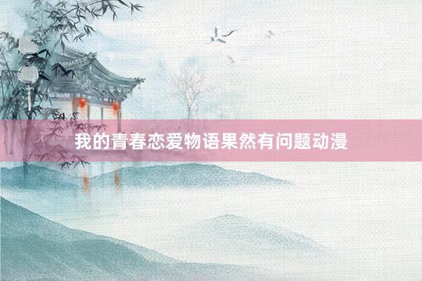 我的青春恋爱物语果然有问题动漫