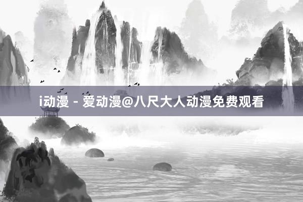 i动漫 - 爱动漫@八尺大人动漫免费观看
