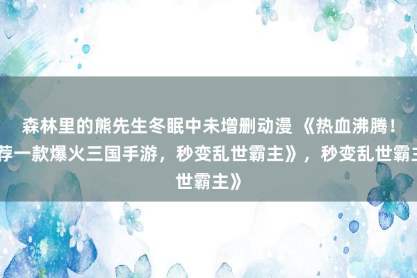 森林里的熊先生冬眠中未增删动漫 《热血沸腾！推荐一款爆火三国手游，秒变乱世霸主》，秒变乱世霸主》