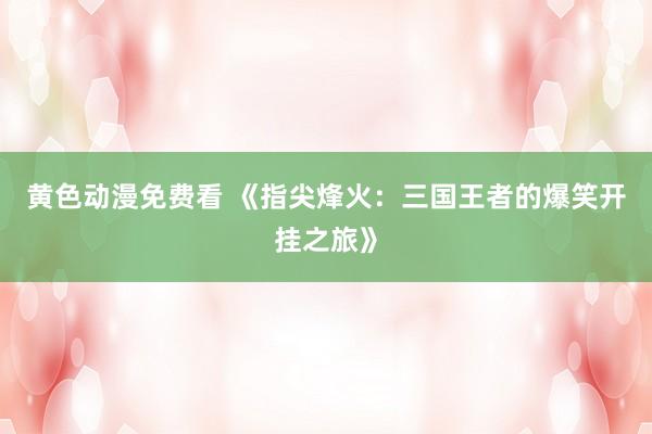 黄色动漫免费看 《指尖烽火：三国王者的爆笑开挂之旅》
