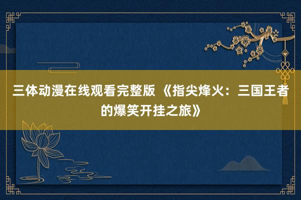 三体动漫在线观看完整版 《指尖烽火：三国王者的爆笑开挂之旅》