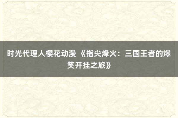 时光代理人樱花动漫 《指尖烽火：三国王者的爆笑开挂之旅》