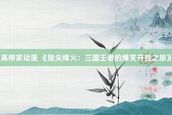 高柳家动漫 《指尖烽火：三国王者的爆笑开挂之旅》