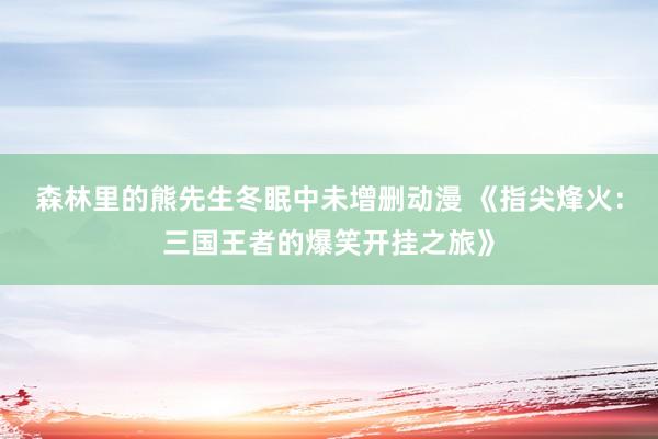森林里的熊先生冬眠中未增删动漫 《指尖烽火：三国王者的爆笑开挂之旅》