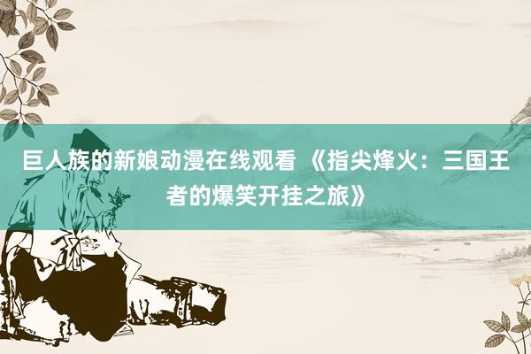 巨人族的新娘动漫在线观看 《指尖烽火：三国王者的爆笑开挂之旅》