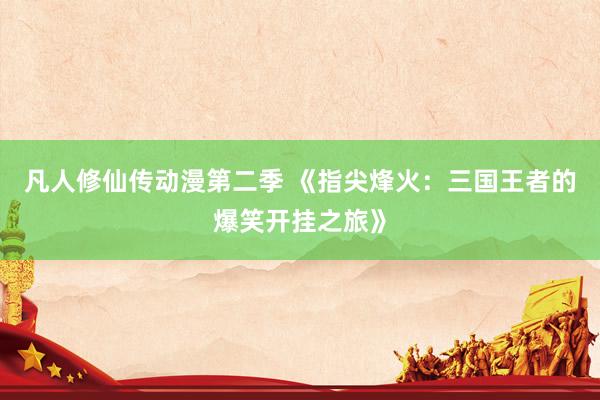 凡人修仙传动漫第二季 《指尖烽火：三国王者的爆笑开挂之旅》