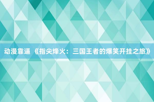 动漫靠逼 《指尖烽火：三国王者的爆笑开挂之旅》