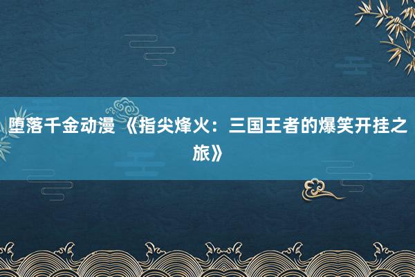 堕落千金动漫 《指尖烽火：三国王者的爆笑开挂之旅》