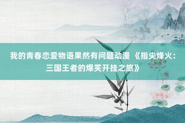 我的青春恋爱物语果然有问题动漫 《指尖烽火：三国王者的爆笑开挂之旅》