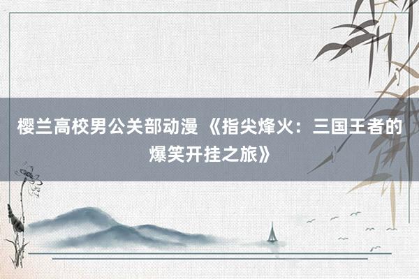 樱兰高校男公关部动漫 《指尖烽火：三国王者的爆笑开挂之旅》