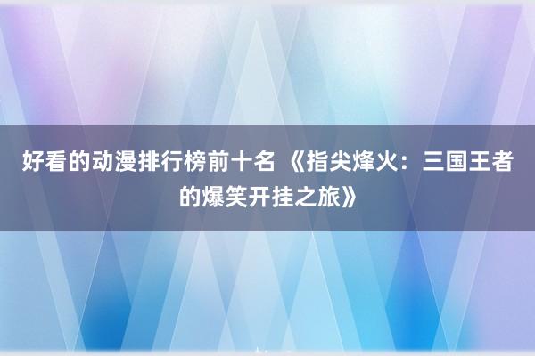 好看的动漫排行榜前十名 《指尖烽火：三国王者的爆笑开挂之旅》