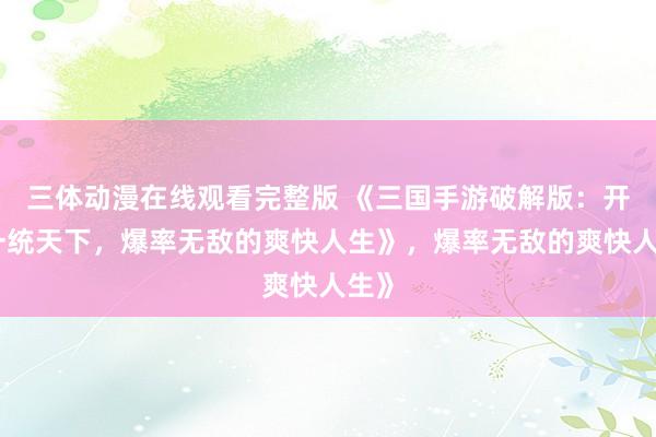 三体动漫在线观看完整版 《三国手游破解版：开局一统天下，爆率无敌的爽快人生》，爆率无敌的爽快人生》