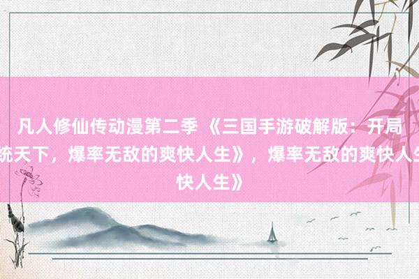 凡人修仙传动漫第二季 《三国手游破解版：开局一统天下，爆率无敌的爽快人生》，爆率无敌的爽快人生》