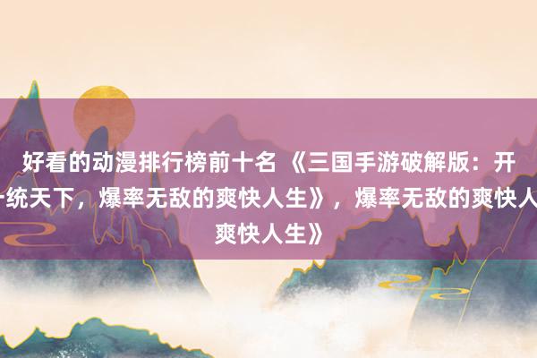 好看的动漫排行榜前十名 《三国手游破解版：开局一统天下，爆率无敌的爽快人生》，爆率无敌的爽快人生》