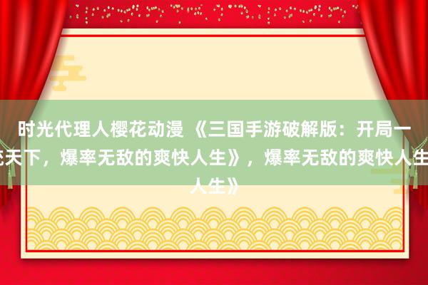 时光代理人樱花动漫 《三国手游破解版：开局一统天下，爆率无敌的爽快人生》，爆率无敌的爽快人生》