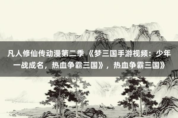凡人修仙传动漫第二季 《梦三国手游视频：少年一战成名，热血争霸三国》，热血争霸三国》