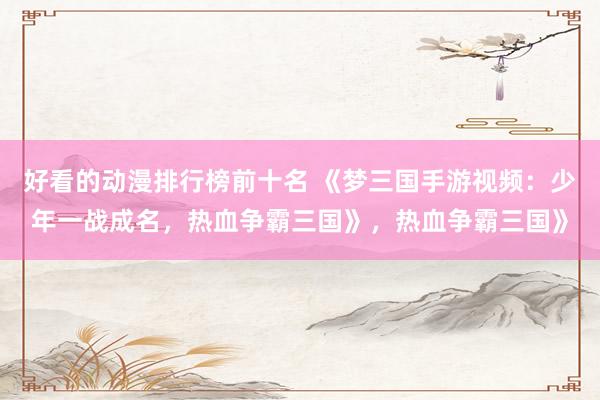 好看的动漫排行榜前十名 《梦三国手游视频：少年一战成名，热血争霸三国》，热血争霸三国》