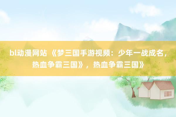 bl动漫网站 《梦三国手游视频：少年一战成名，热血争霸三国》，热血争霸三国》