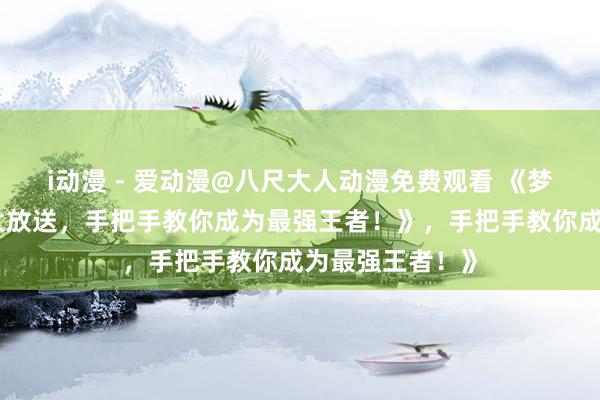 i动漫 - 爱动漫@八尺大人动漫免费观看 《梦三国手游礼包大放送，手把手教你成为最强王者！》，手把手教你成为最强王者！》