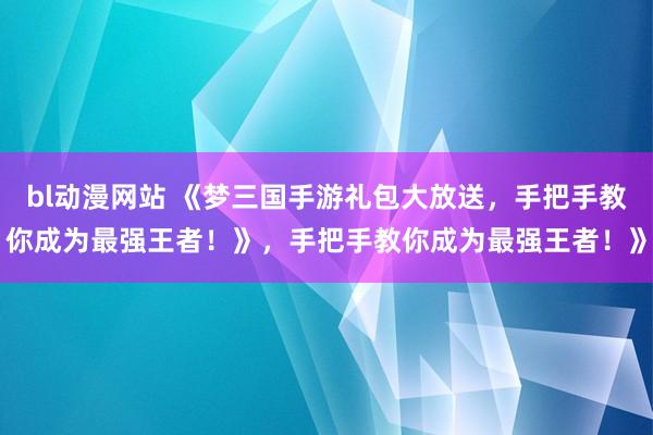 bl动漫网站 《梦三国手游礼包大放送，手把手教你成为最强王者！》，手把手教你成为最强王者！》