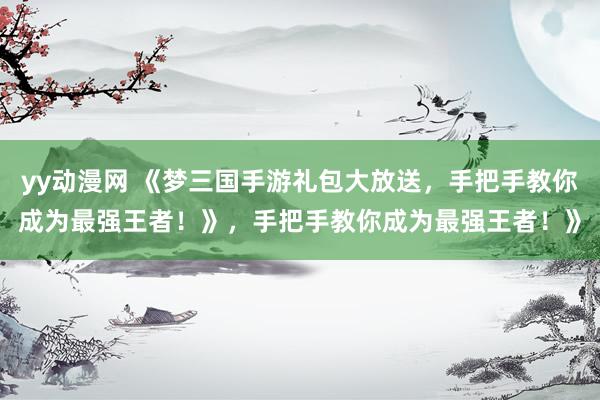 yy动漫网 《梦三国手游礼包大放送，手把手教你成为最强王者！》，手把手教你成为最强王者！》