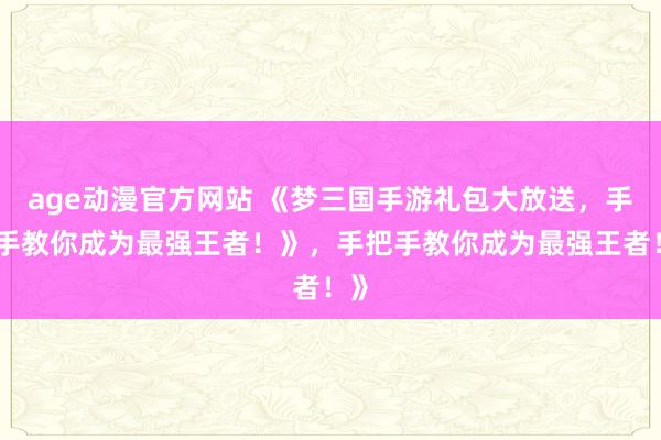 age动漫官方网站 《梦三国手游礼包大放送，手把手教你成为最强王者！》，手把手教你成为最强王者！》