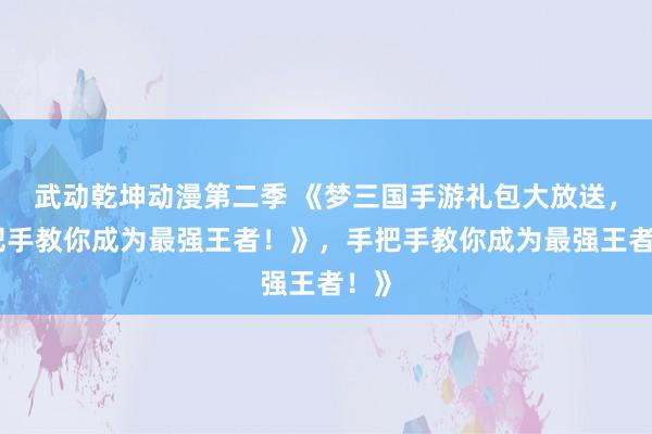 武动乾坤动漫第二季 《梦三国手游礼包大放送，手把手教你成为最强王者！》，手把手教你成为最强王者！》