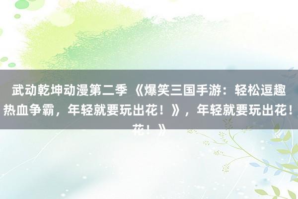 武动乾坤动漫第二季 《爆笑三国手游：轻松逗趣，热血争霸，年轻就要玩出花！》，年轻就要玩出花！》