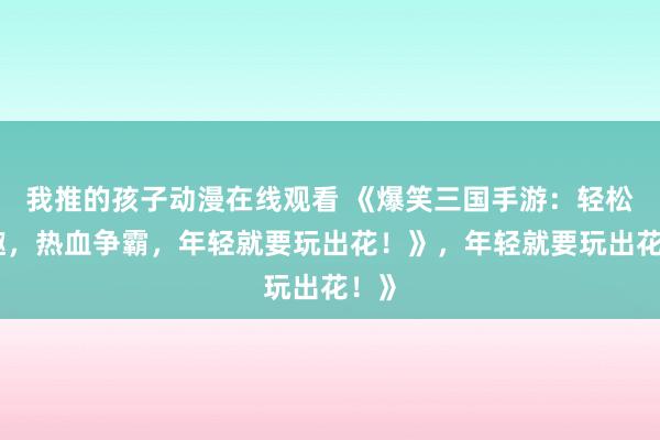 我推的孩子动漫在线观看 《爆笑三国手游：轻松逗趣，热血争霸，年轻就要玩出花！》，年轻就要玩出花！》