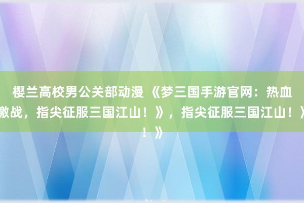 樱兰高校男公关部动漫 《梦三国手游官网：热血激战，指尖征服三国江山！》，指尖征服三国江山！》