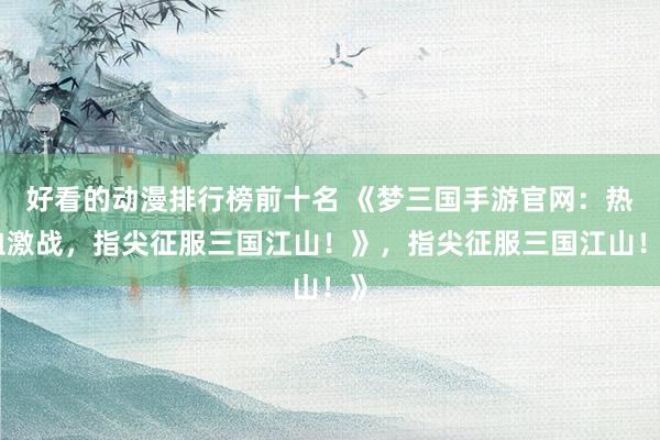 好看的动漫排行榜前十名 《梦三国手游官网：热血激战，指尖征服三国江山！》，指尖征服三国江山！》