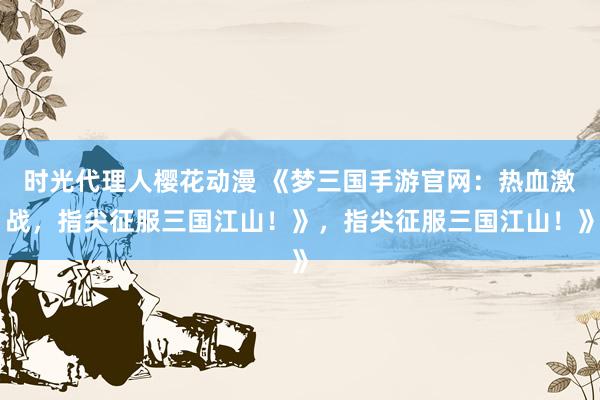 时光代理人樱花动漫 《梦三国手游官网：热血激战，指尖征服三国江山！》，指尖征服三国江山！》