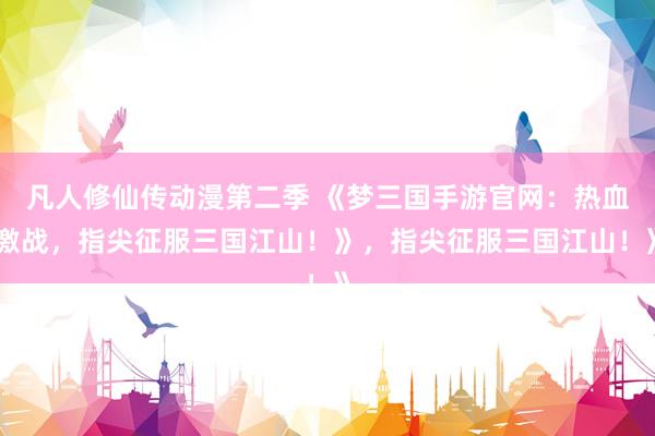 凡人修仙传动漫第二季 《梦三国手游官网：热血激战，指尖征服三国江山！》，指尖征服三国江山！》