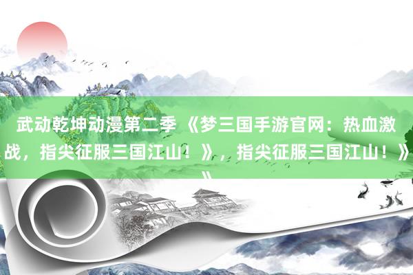武动乾坤动漫第二季 《梦三国手游官网：热血激战，指尖征服三国江山！》，指尖征服三国江山！》