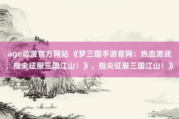 age动漫官方网站 《梦三国手游官网：热血激战，指尖征服三国江山！》，指尖征服三国江山！》