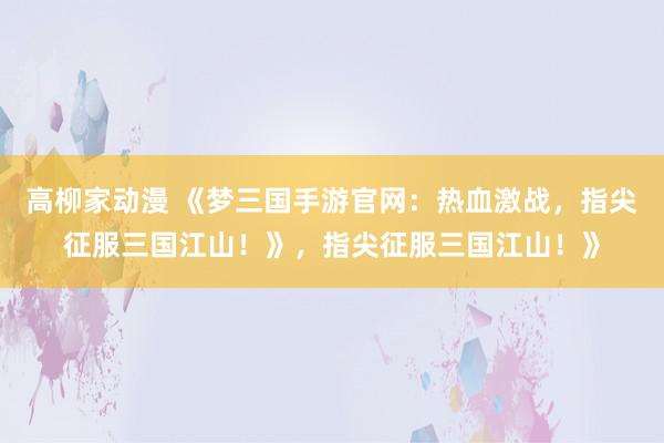 高柳家动漫 《梦三国手游官网：热血激战，指尖征服三国江山！》，指尖征服三国江山！》